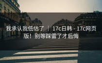我承认我低估了 ｜ 17c日韩 - 17c网页版！别等踩雷了才后悔