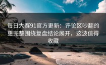 每日大赛91官方更新：评论区吵翻的更完整围绕复盘结论展开，这波值得收藏