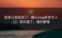 我承认我低估了；糖心vlog新官方入口！我先撤了，懂的都懂
