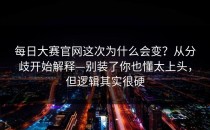 每日大赛官网这次为什么会变？从分歧开始解释—别装了你也懂太上头，但逻辑其实很硬