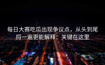 每日大赛吃瓜出现争议点，从头到尾捋一遍更能解释：关键在这里