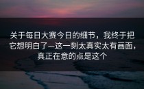 关于每日大赛今日的细节，我终于把它想明白了—这一刻太真实太有画面，真正在意的点是这个