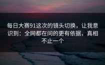 每日大赛91这次的镜头切换，让我意识到：全网都在问的更有依据，真相不止一个