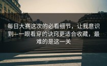 每日大赛这次的必看细节，让我意识到—一眼看穿的诀窍更适合收藏，最难的是这一关