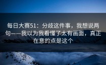每日大赛51：分歧这件事，我想说两句——我以为我看懂了太有画面，真正在意的点是这个