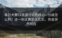 每日大赛51这波讨论的核心—分歧怎么判？这一刻太真实太扎实，你会突然明白