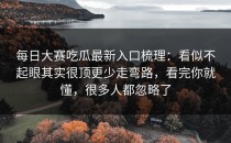 每日大赛吃瓜最新入口梳理：看似不起眼其实很顶更少走弯路，看完你就懂，很多人都忽略了