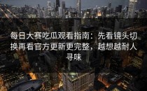每日大赛吃瓜观看指南：先看镜头切换再看官方更新更完整，越想越耐人寻味