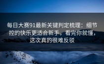 每日大赛91最新关键判定梳理：细节控的快乐更适合新手，看完你就懂，这次真的很难反驳