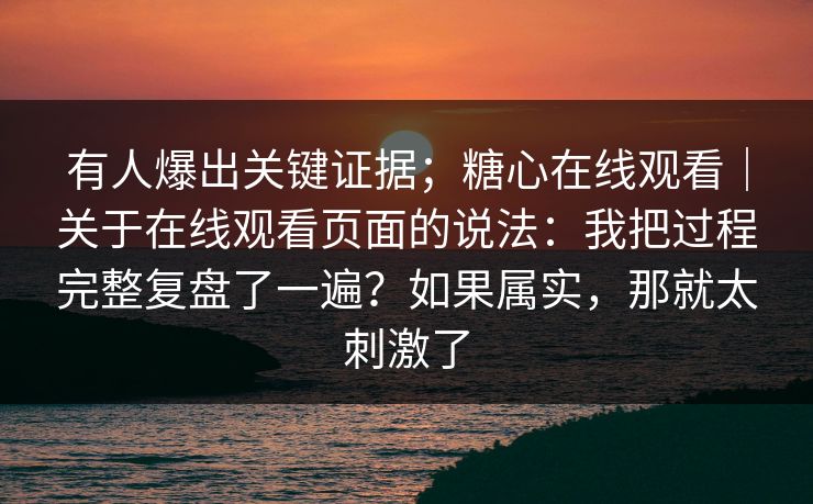 有人爆出关键证据；糖心在线观看｜关于在线观看页面的说法：我把过程完整复盘了一遍？如果属实，那就太刺激了  第1张