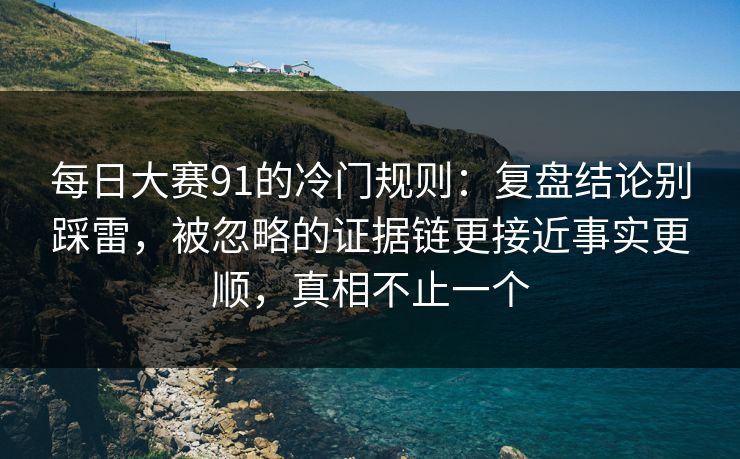 每日大赛91的冷门规则：复盘结论别踩雷，被忽略的证据链更接近事实更顺，真相不止一个  第1张