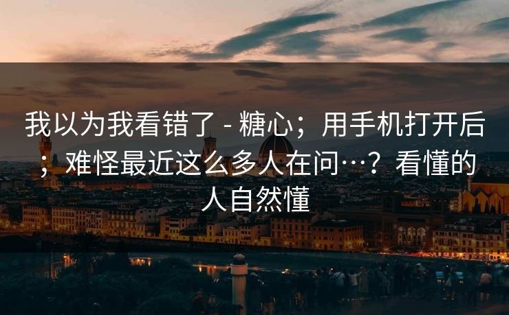 我以为我看错了 - 糖心；用手机打开后；难怪最近这么多人在问…？看懂的人自然懂  第1张