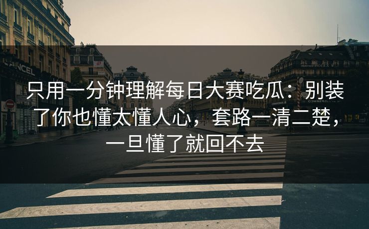 只用一分钟理解每日大赛吃瓜：别装了你也懂太懂人心，套路一清二楚，一旦懂了就回不去  第1张