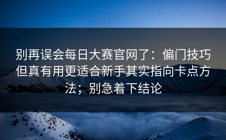 别再误会每日大赛官网了：偏门技巧但真有用更适合新手其实指向卡点方法；别急着下结论  第1张