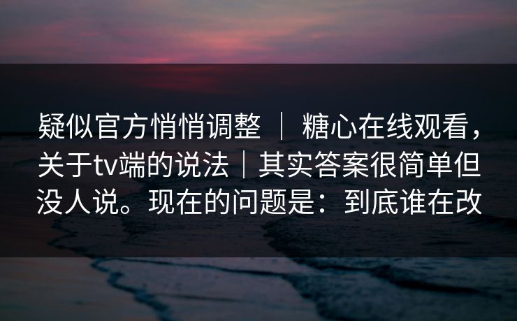 疑似官方悄悄调整 ｜ 糖心在线观看，关于tv端的说法｜其实答案很简单但没人说。现在的问题是：到底谁在改  第1张