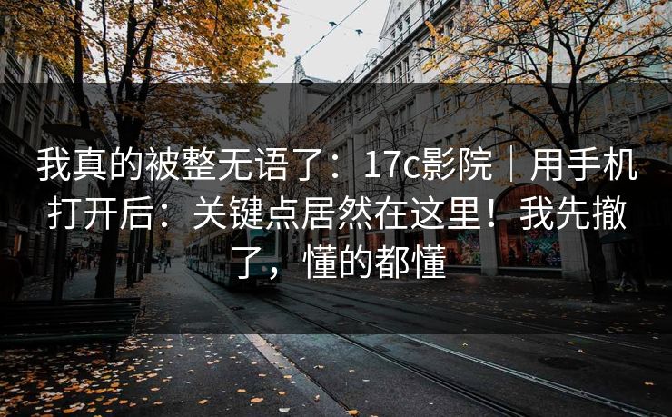我真的被整无语了：17c影院｜用手机打开后：关键点居然在这里！我先撤了，懂的都懂  第1张