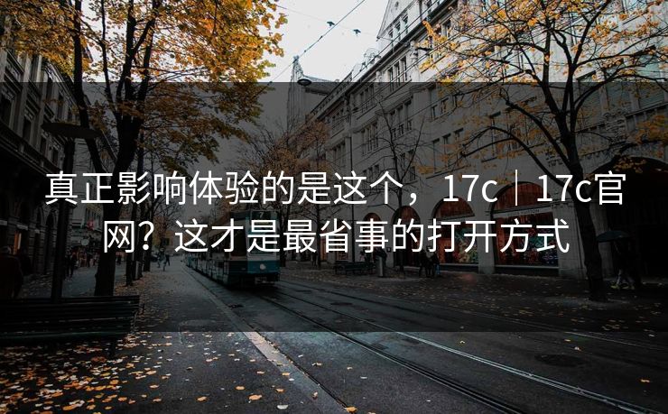 真正影响体验的是这个，17c｜17c官网？这才是最省事的打开方式  第1张