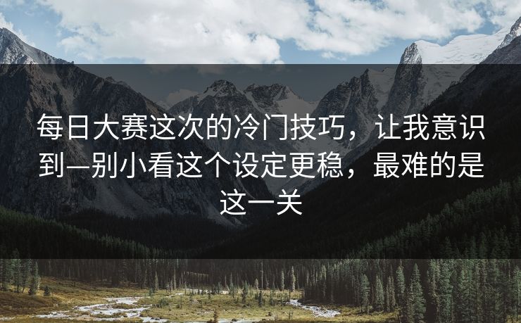每日大赛这次的冷门技巧,让我意识到—别小看这个设定更稳,最难的是这一关 第1张 每日大赛这次的冷门技巧,让我意识到—别小看这个设定更稳,最难的是这一关 第1张