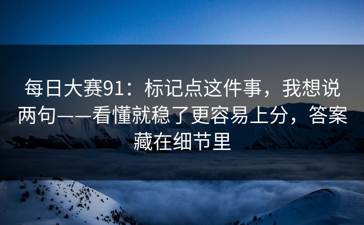 每日大赛91：标记点这件事，我想说两句——看懂就稳了更容易上分，答案藏在细节里  第1张
