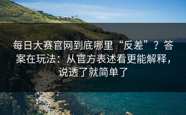 每日大赛官网到底哪里“反差”？答案在玩法：从官方表述看更能解释，说透了就简单了  第1张