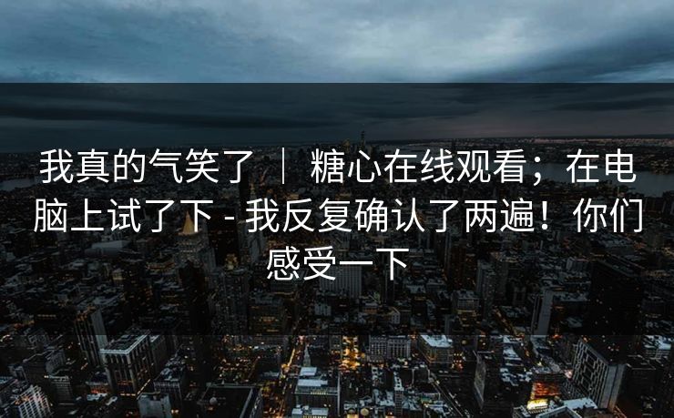 我真的气笑了 | 糖心在线观看;在电脑上试了下 - 我反复确认了两遍!你们感受一下 第1张 我真的气笑了 | 糖心在线观看;在电脑上试了下 - 我反复确认了两遍!你们感受一下 第1张