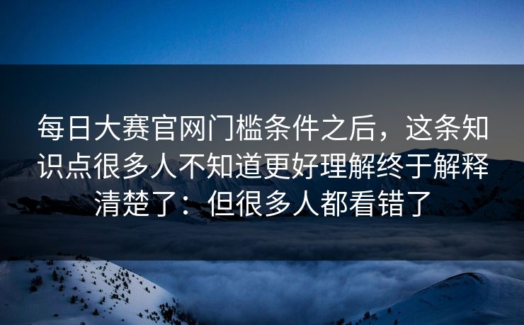 每日大赛官网门槛条件之后,这条知识点很多人不知道更好理解终于解释清楚了:但很多人都看错了 第1张 每日大赛官网门槛条件之后,这条知识点很多人不知道更好理解终于解释清楚了:但很多人都看错了 第1张