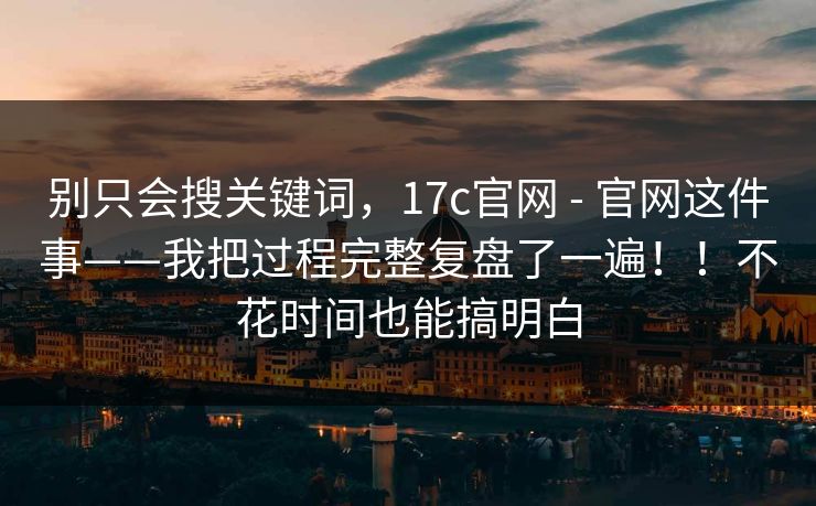 别只会搜关键词,17c官网 - 官网这件事——我把过程完整复盘了一遍!!不花时间也能搞明白 第1张 别只会搜关键词,17c官网 - 官网这件事——我把过程完整复盘了一遍!!不花时间也能搞明白 第1张