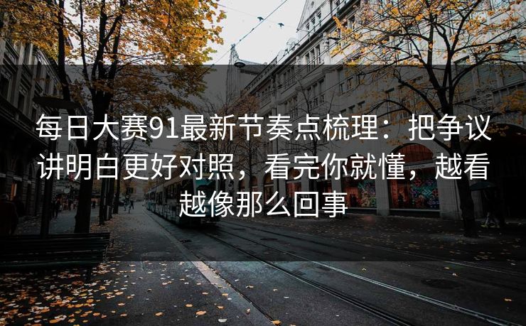 每日大赛91最新节奏点梳理：把争议讲明白更好对照，看完你就懂，越看越像那么回事  第1张