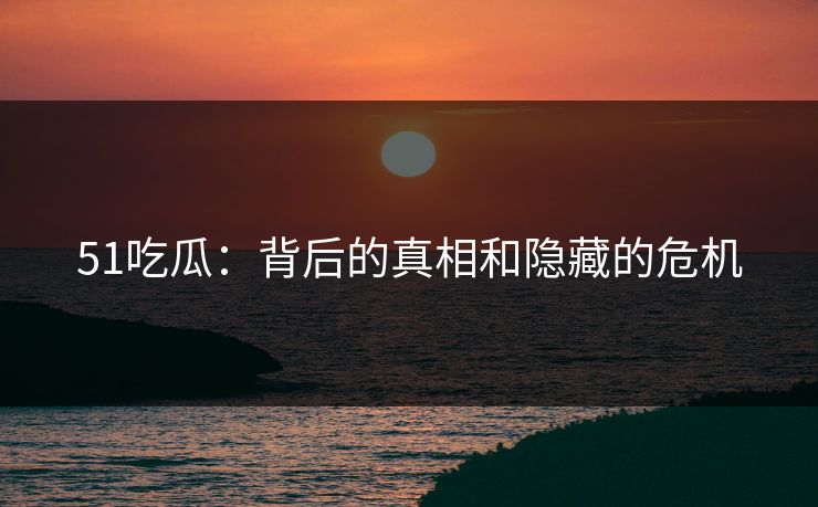 51吃瓜:背后的真相和隐藏的危机 第1张 51吃瓜:背后的真相和隐藏的危机 第1张