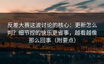 反差大赛这波讨论的核心：更新怎么判？细节控的快乐更省事，越看越像那么回事（附要点）