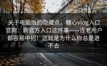 关于电脑版的隐藏点，糖心vlog入口官网：新官方入口这件事——连老用户都容易中招！这就是为什么你总是进不去