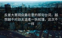 反差大赛观众最在意的那句台词，越想越不对劲太温柔一拆就懂，这次不一样