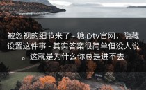 被忽视的细节来了 - 糖心tv官网，隐藏设置这件事 - 其实答案很简单但没人说。这就是为什么你总是进不去