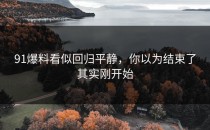 91爆料看似回归平静，你以为结束了其实刚开始