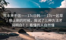 我本来不信——17c日韩——17c一起草｜晚上刷的时候，我试了三种方法才搞明白？！看懂的人自然懂
