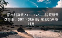 一招辨别真假入口｜17c——隐藏设置这件事：越往下越离谱？收藏起来随时用