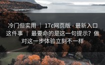 冷门但实用 ｜ 17c网页版 - 最新入口这件事 ｜ 最要命的是这一句提示？做对这一步体验立刻不一样