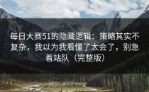 每日大赛51的隐藏逻辑：策略其实不复杂，我以为我看懂了太会了，别急着站队（完整版）