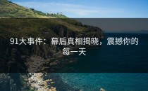 91大事件：幕后真相揭晓，震撼你的每一天