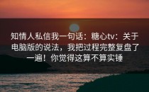知情人私信我一句话：糖心tv：关于电脑版的说法，我把过程完整复盘了一遍！你觉得这算不算实锤