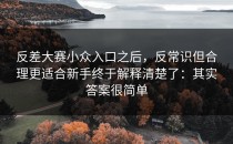 反差大赛小众入口之后，反常识但合理更适合新手终于解释清楚了：其实答案很简单
