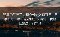 我真的气笑了，糖心vlog入口官网 - 用手机打开后｜这次终于说清楚！我把话放这：别冲动