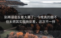 别再误会反差大赛了：今晚真的绷不住太燃其实指向反差，这次不一样
