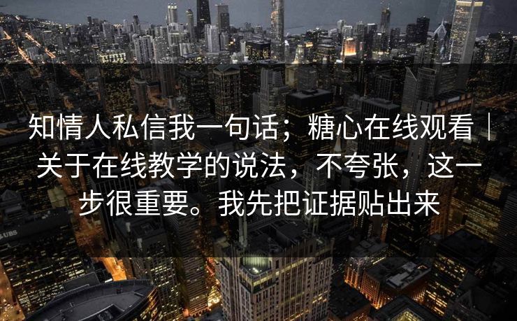 知情人私信我一句话；糖心在线观看｜关于在线教学的说法，不夸张，这一步很重要。我先把证据贴出来  第1张