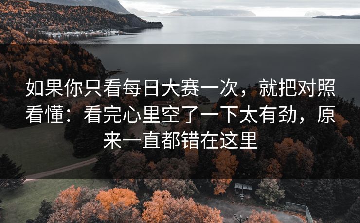 如果你只看每日大赛一次,就把对照看懂:看完心里空了一下太有劲,原来一直都错在这里 第1张 如果你只看每日大赛一次,就把对照看懂:看完心里空了一下太有劲,原来一直都错在这里 第1张