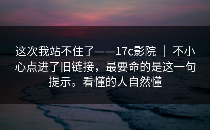 这次我站不住了——17c影院 ｜ 不小心点进了旧链接，最要命的是这一句提示。看懂的人自然懂