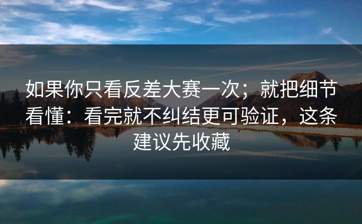如果你只看反差大赛一次；就把细节看懂：看完就不纠结更可验证，这条建议先收藏