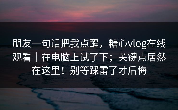朋友一句话把我点醒，糖心vlog在线观看｜在电脑上试了下；关键点居然在这里！别等踩雷了才后悔  第1张