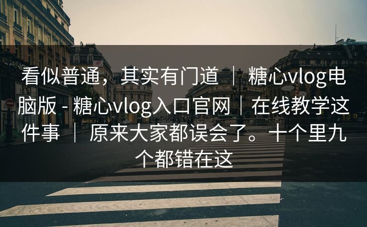 看似普通，其实有门道 ｜ 糖心vlog电脑版 - 糖心vlog入口官网｜在线教学这件事 原来大家都误会了。十个里九个都错在这  第1张