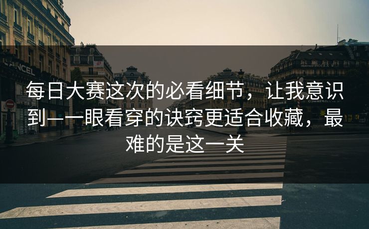 每日大赛这次的必看细节，让我意识到—一眼看穿的诀窍更适合收藏，最难的是这一关  第1张